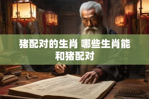 猪配对的生肖 哪些生肖能和猪配对