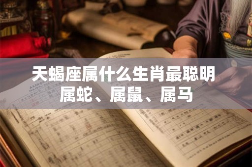 天蝎座属什么生肖最聪明 属蛇、属鼠、属马 天蝎座属什么生肖最聪明 属蛇、属鼠、属马
