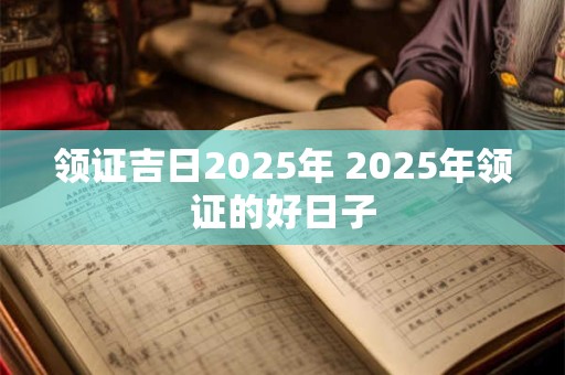 领证吉日2025年 2025年领证的好日子