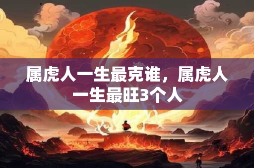 属虎人一生最克谁，属虎人一生最旺3个人