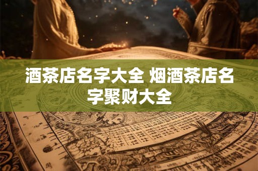 酒茶店名字大全 烟酒茶店名字聚财大全