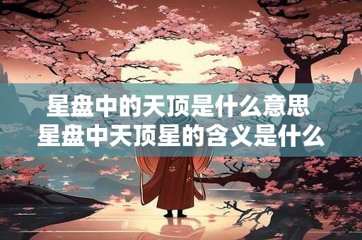 星盘中的天顶是什么意思 星盘中天顶星的含义是什么？