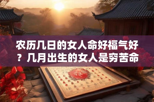 农历几日的女人命好福气好？几月出生的女人是穷苦命？