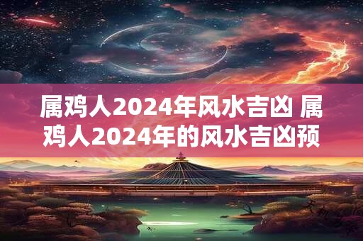 属鸡人2024年风水吉凶 属鸡人2024年的风水吉凶预测