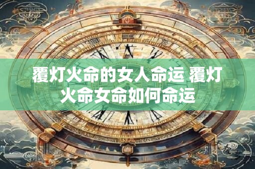 覆灯火命的女人命运 覆灯火命女命如何命运