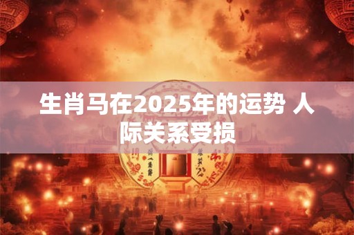 生肖马在2025年的运势 人际关系受损