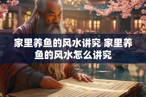 家里养鱼的风水讲究 家里养鱼的风水怎么讲究