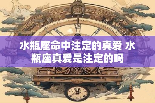 水瓶座命中注定的真爱 水瓶座真爱是注定的吗