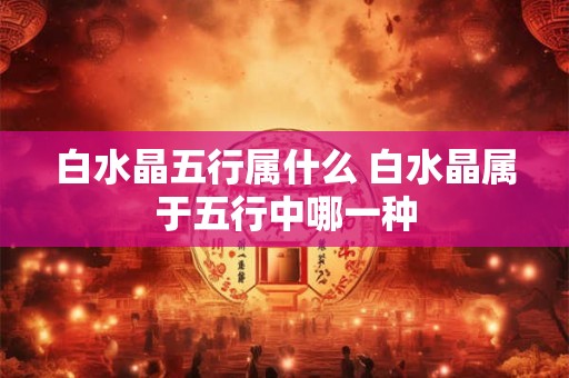 白水晶五行属什么 白水晶属于五行中哪一种