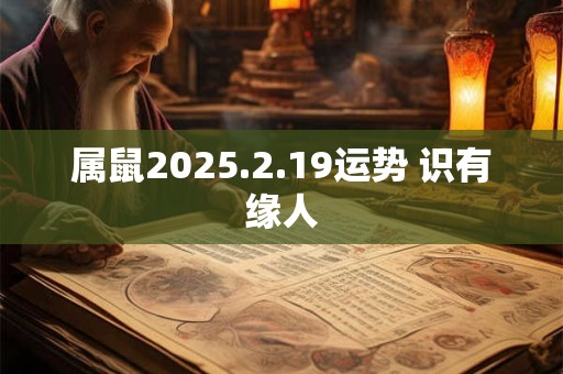 属鼠2025.2.19运势 识有缘人