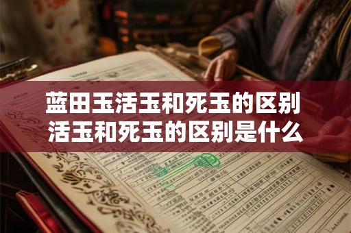 蓝田玉活玉和死玉的区别 活玉和死玉的区别是什么