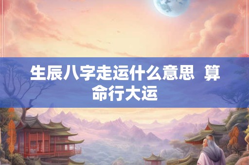 生辰八字走运什么意思  算命行大运