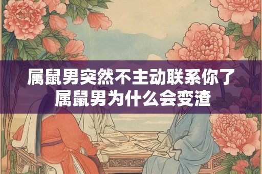 属鼠男突然不主动联系你了 属鼠男为什么会变渣