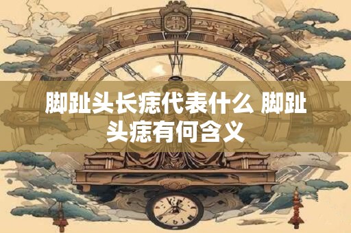 脚趾头长痣代表什么 脚趾头痣有何含义