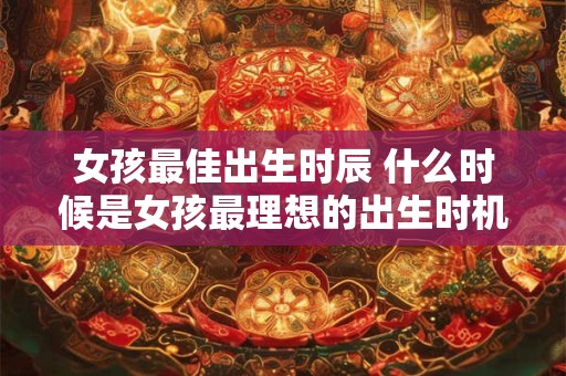 女孩最佳出生时辰 什么时候是女孩最理想的出生时机