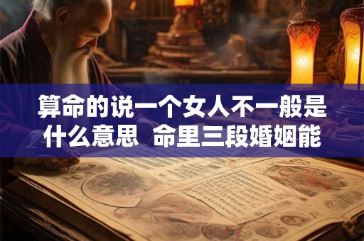 算命的说一个女人不一般是什么意思  命里三段婚姻能破解么