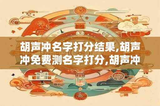 胡声冲名字打分结果,胡声冲免费测名字打分,胡声冲周易免费测名字打分