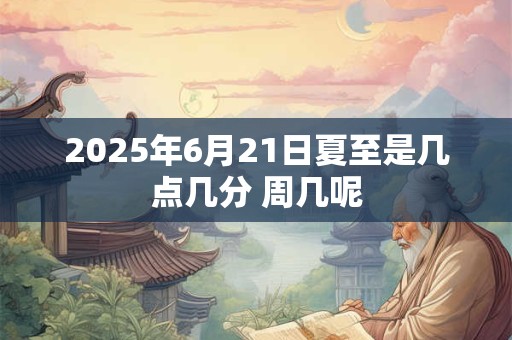 2025年6月21日夏至是几点几分 周几呢