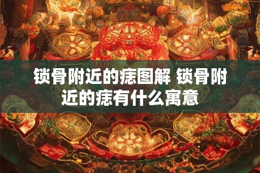 锁骨附近的痣图解 锁骨附近的痣有什么寓意
