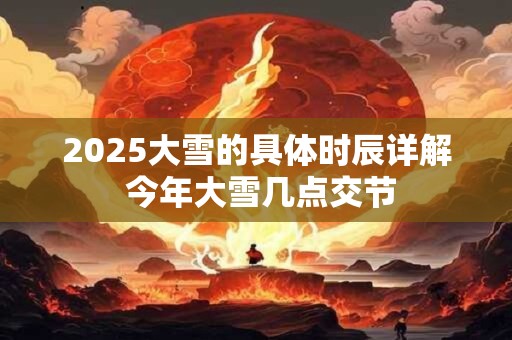 2025大雪的具体时辰详解 今年大雪几点交节