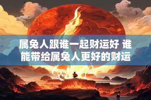 属兔人跟谁一起财运好 谁能带给属兔人更好的财运