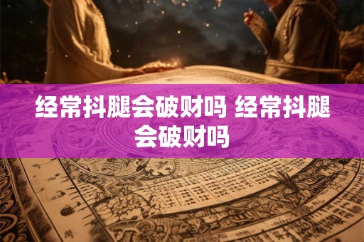 经常抖腿会破财吗 经常抖腿会破财吗