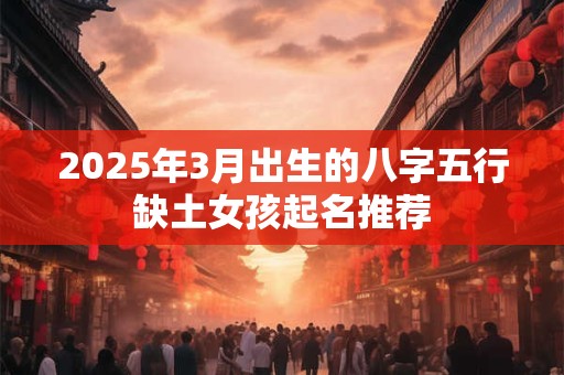 2025年3月出生的八字五行缺土女孩起名推荐