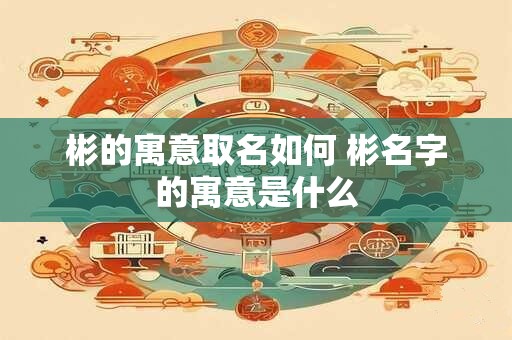 彬的寓意取名如何 彬名字的寓意是什么