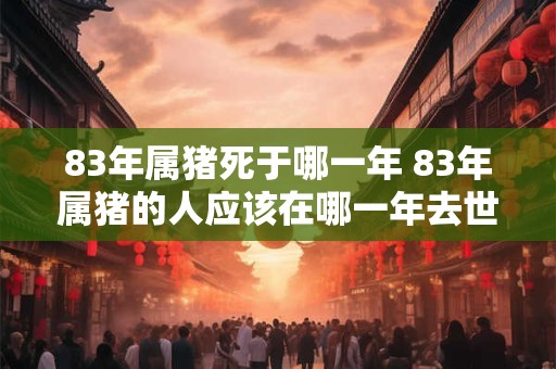 83年属猪死于哪一年 83年属猪的人应该在哪一年去世