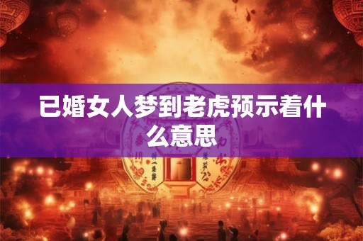 已婚女人梦到老虎预示着什么意思
