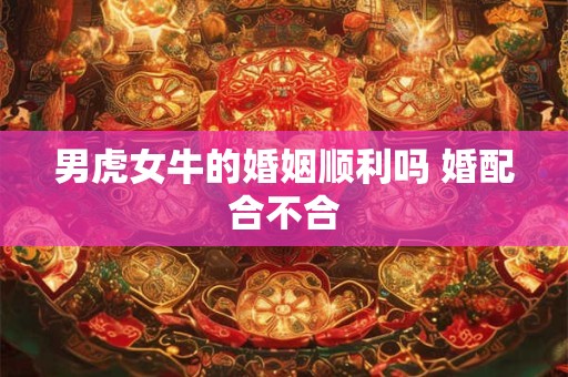 男虎女牛的婚姻顺利吗 婚配合不合