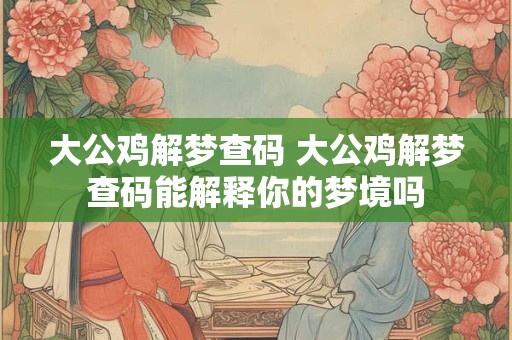 大公鸡解梦查码 大公鸡解梦查码能解释你的梦境吗