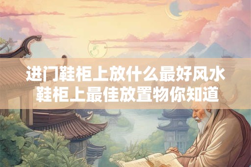进门鞋柜上放什么最好风水 鞋柜上最佳放置物你知道吗