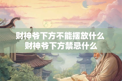 财神爷下方不能摆放什么 财神爷下方禁忌什么