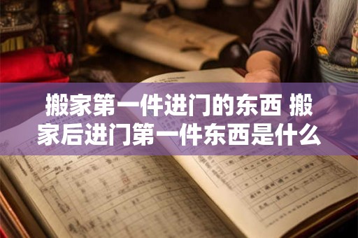 搬家第一件进门的东西 搬家后进门第一件东西是什么