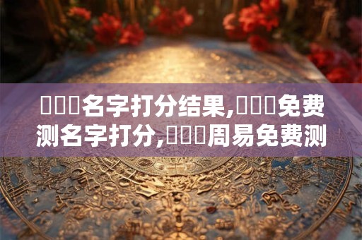 嚴啟瑋名字打分结果,嚴啟瑋免费测名字打分,嚴啟瑋周易免费测名字打分