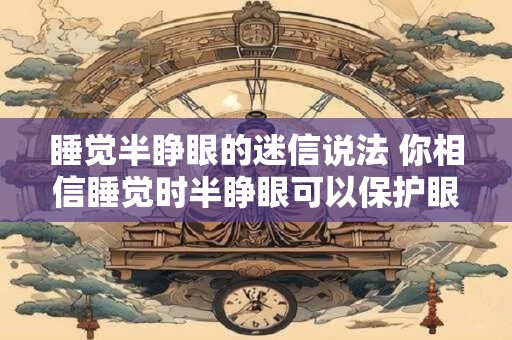 睡觉半睁眼的迷信说法 你相信睡觉时半睁眼可以保护眼睛吗