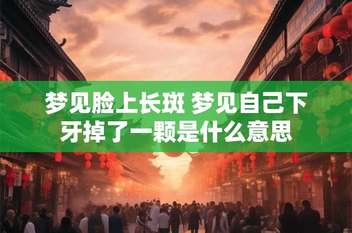 梦见脸上长斑 梦见自己下牙掉了一颗是什么意思