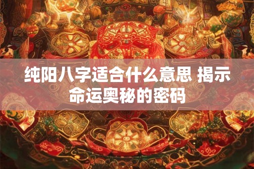 纯阳八字适合什么意思 揭示命运奥秘的密码