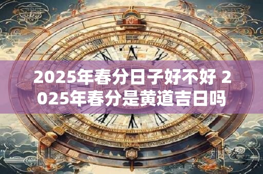 2026年春分日子好不好 2026年春分是黄道吉日吗