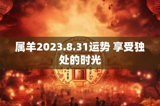 属羊2023.8.31运势 享受独处的时光