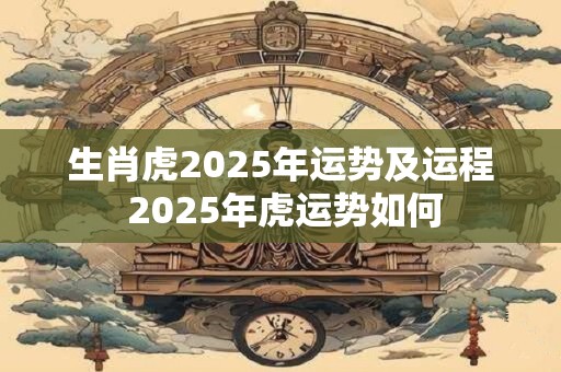 生肖虎2025年运势及运程 2025年虎运势如何