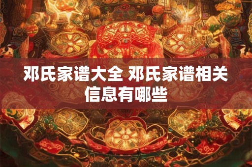 邓氏家谱大全 邓氏家谱相关信息有哪些