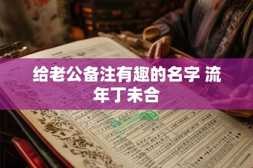 给老公备注有趣的名字 流年丁未合