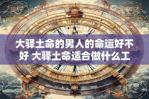 大驿土命的男人的命运好不好 大驿土命适合做什么工作