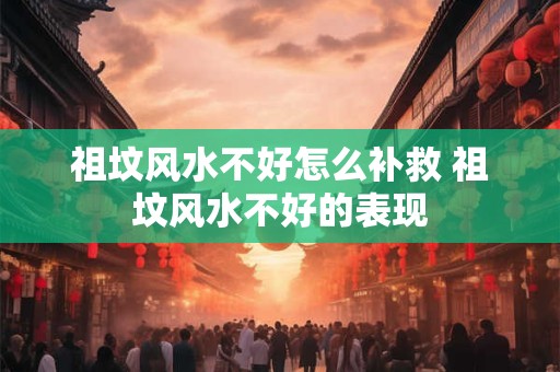 祖坟风水不好怎么补救 祖坟风水不好的表现