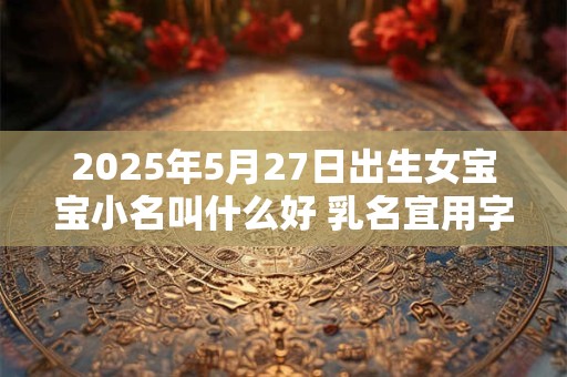 2025年5月27日出生女宝宝小名叫什么好 乳名宜用字