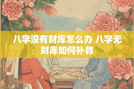 八字没有财库怎么办 八字无财库如何补救