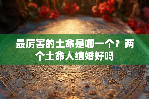 最厉害的土命是哪一个？两个土命人结婚好吗