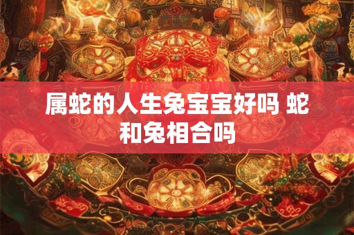 属蛇的人生兔宝宝好吗 蛇和兔相合吗
